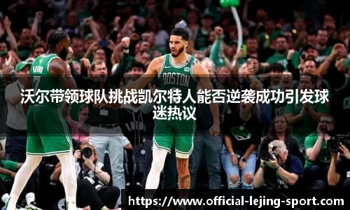沃尔带领球队挑战凯尔特人能否逆袭成功引发球迷热议