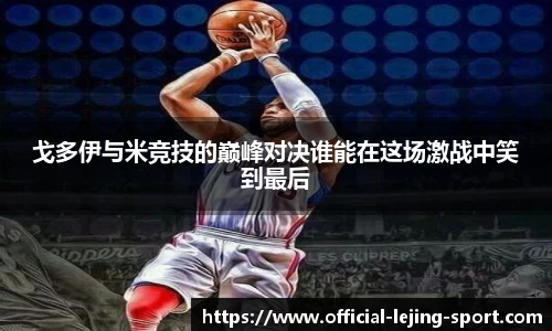 戈多伊与米竞技的巅峰对决谁能在这场激战中笑到最后