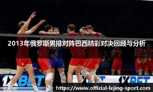 2013年俄罗斯男排对阵巴西精彩对决回顾与分析