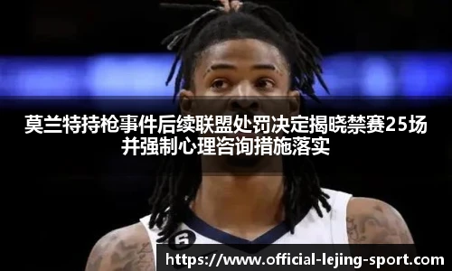 莫兰特持枪事件后续联盟处罚决定揭晓禁赛25场并强制心理咨询措施落实