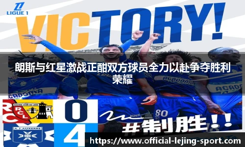 朗斯与红星激战正酣双方球员全力以赴争夺胜利荣耀